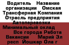 Водитель › Название организации ­ Омская Трансферная Компания › Отрасль предприятия ­ Автоперевозки › Минимальный оклад ­ 23 000 - Все города Работа » Вакансии   . Марий Эл респ.,Йошкар-Ола г.